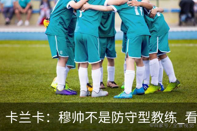 卡兰卡：穆帅不是防守型教练 看看他当年多恐怖吧